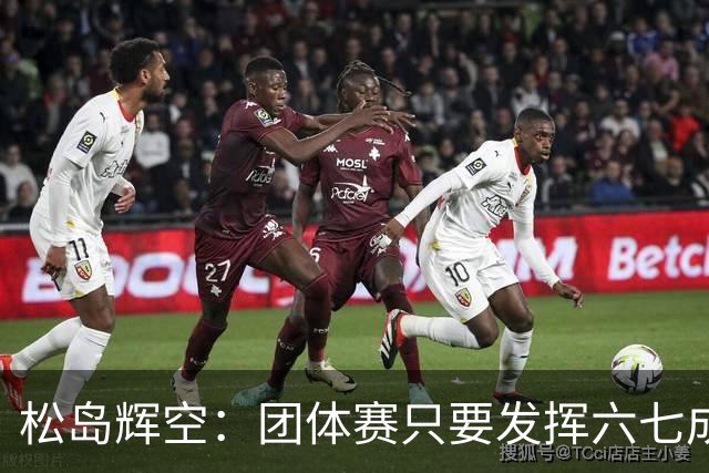 松岛辉空：团体赛只要发挥六七成实力 就能和中国乒乓球队抗衡